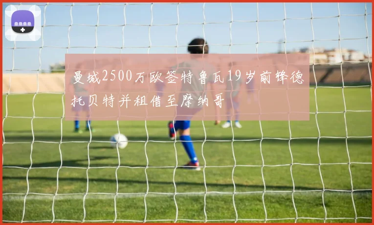 曼城2500万欧签特鲁瓦19岁前锋德托贝特并租借至摩纳哥
