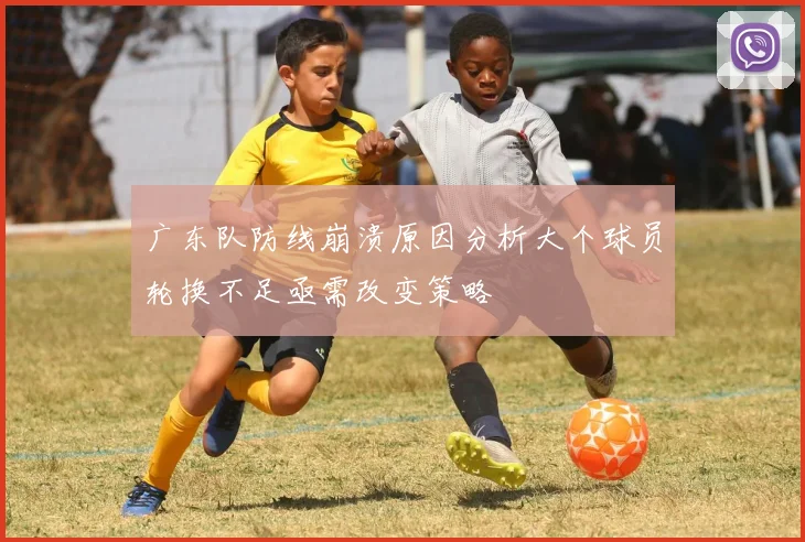 广东队防线崩溃原因分析大个球员轮换不足亟需改变策略