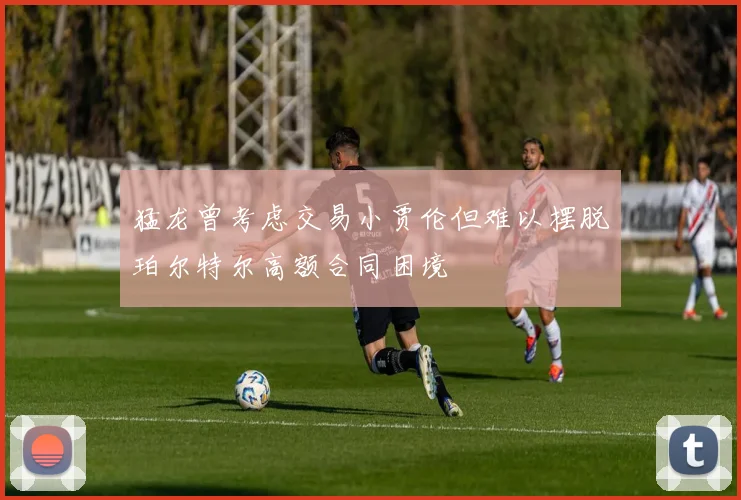 猛龙曾考虑交易小贾伦但难以摆脱珀尔特尔高额合同困境