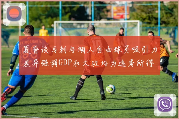 夏普谈马刺与湖人自由球员吸引力差异强调GDP和文班均为选秀所得
