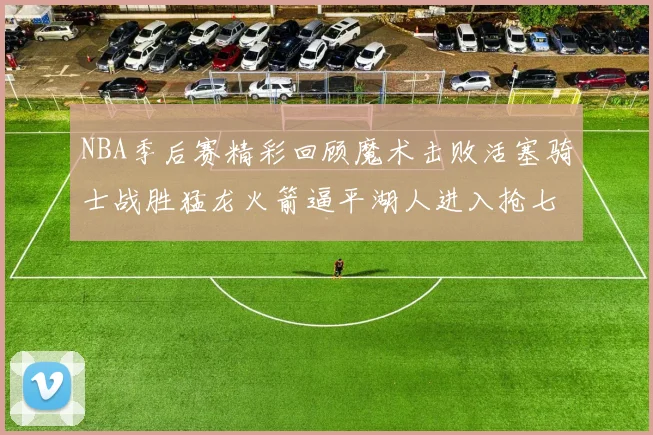 NBA季后赛精彩回顾魔术击败活塞骑士战胜猛龙火箭逼平湖人进入抢七大战