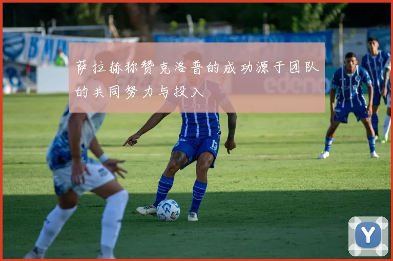 萨拉赫称赞克洛普的成功源于团队的共同努力与投入