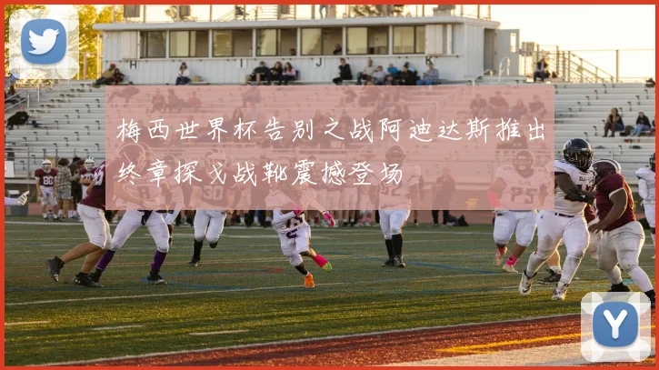 梅西世界杯告别之战阿迪达斯推出终章探戈战靴震撼登场