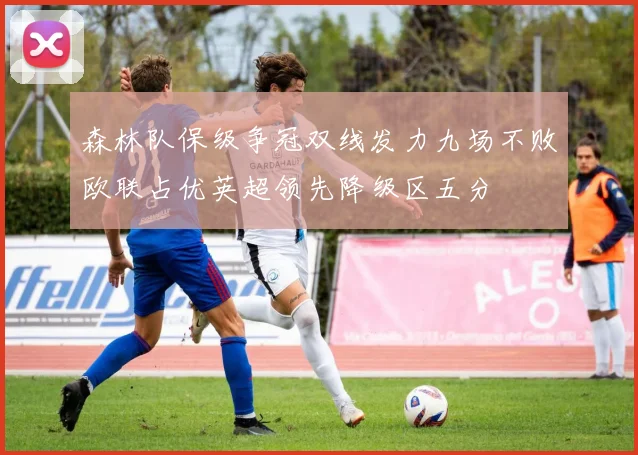 森林队保级争冠双线发力九场不败欧联占优英超领先降级区五分