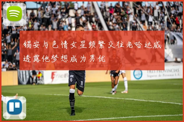 锡安与色情女星频繁交往老哈达威透露他梦想成为男优