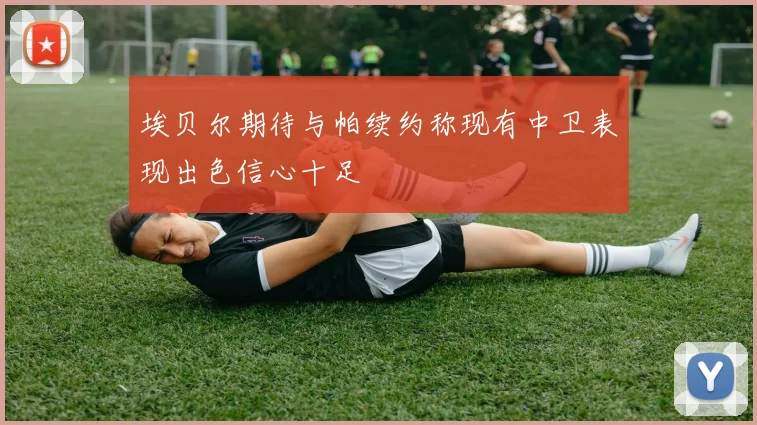 埃贝尔期待与帕续约称现有中卫表现出色信心十足