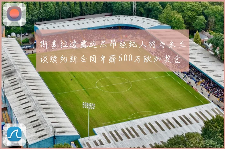 斯基拉透露迈尼昂经纪人将与米兰谈续约新合同年薪600万欧加奖金