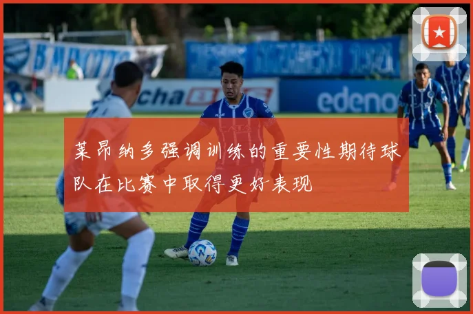 莱昂纳多强调训练的重要性期待球队在比赛中取得更好表现