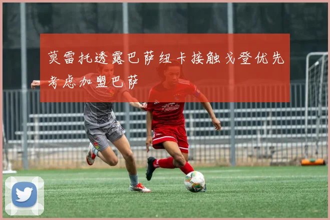 莫雷托透露巴萨纽卡接触戈登优先考虑加盟巴萨