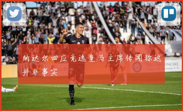 纳达尔回应竞选皇马主席传闻称这并非事实