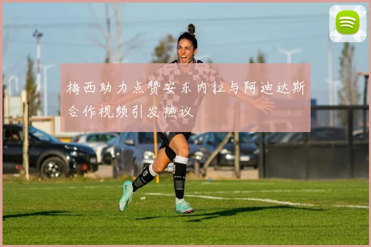 梅西助力点赞安东内拉与阿迪达斯合作视频引发热议
