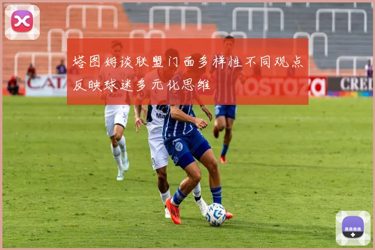 塔图姆谈联盟门面多样性不同观点反映球迷多元化思维